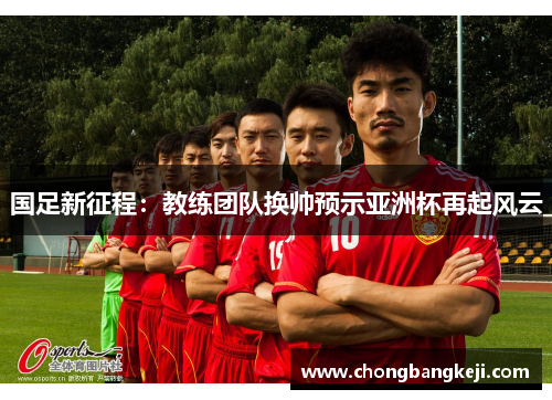 国足新征程：教练团队换帅预示亚洲杯再起风云